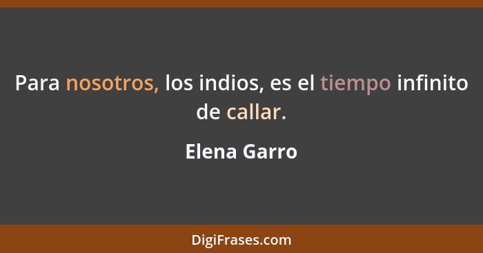 Para nosotros, los indios, es el tiempo infinito de callar.... - Elena Garro