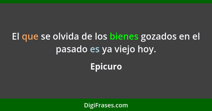 El que se olvida de los bienes gozados en el pasado es ya viejo hoy.... - Epicuro