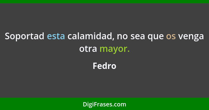 Soportad esta calamidad, no sea que os venga otra mayor.... - Fedro