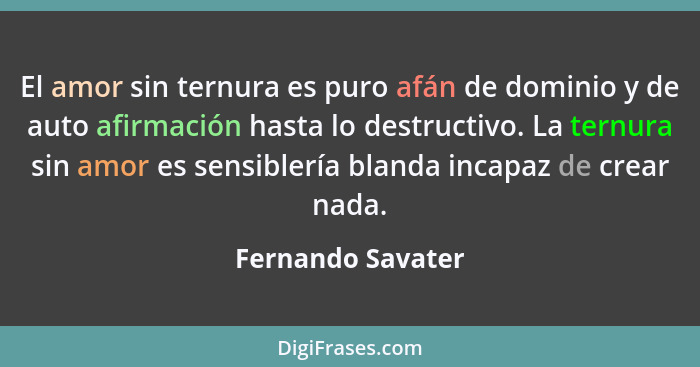 El amor sin ternura es puro afán de dominio y de auto afirmación hasta lo destructivo. La ternura sin amor es sensiblería blanda in... - Fernando Savater