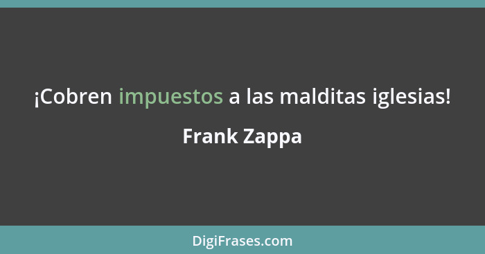 ¡Cobren impuestos a las malditas iglesias!... - Frank Zappa