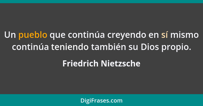 Un pueblo que continúa creyendo en sí mismo continúa teniendo también su Dios propio.... - Friedrich Nietzsche