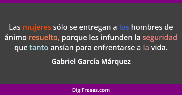 Las mujeres sólo se entregan a los hombres de ánimo resuelto, porque les infunden la seguridad que tanto ansían para enfrenta... - Gabriel García Márquez