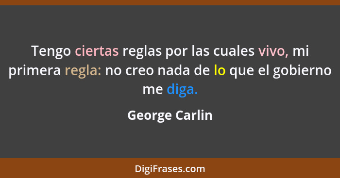 Tengo ciertas reglas por las cuales vivo, mi primera regla: no creo nada de lo que el gobierno me diga.... - George Carlin