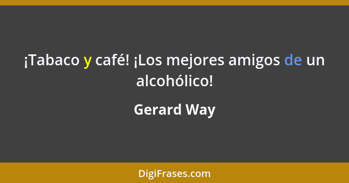 ¡Tabaco y café! ¡Los mejores amigos de un alcohólico!... - Gerard Way
