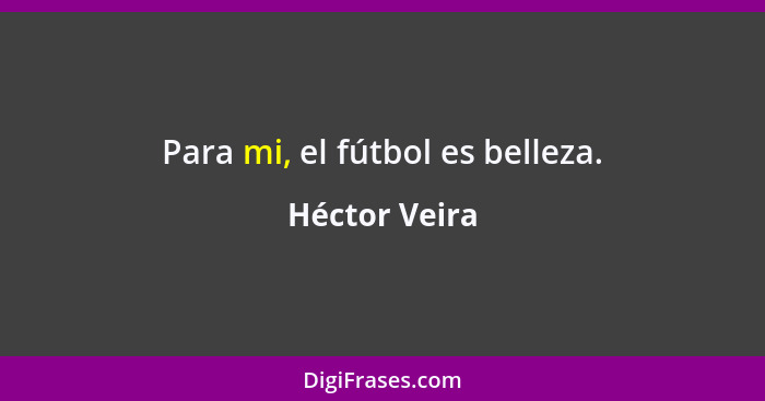 Para mi, el fútbol es belleza.... - Héctor Veira