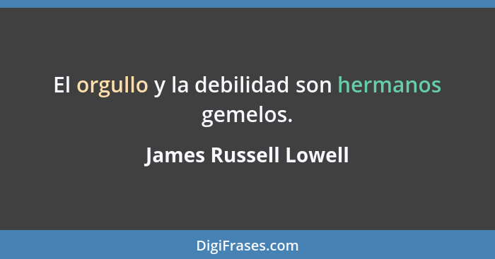 El orgullo y la debilidad son hermanos gemelos.... - James Russell Lowell