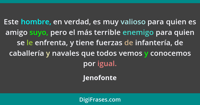 Este hombre, en verdad, es muy valioso para quien es amigo suyo, pero el más terrible enemigo para quien se le enfrenta, y tiene fuerzas d... - Jenofonte