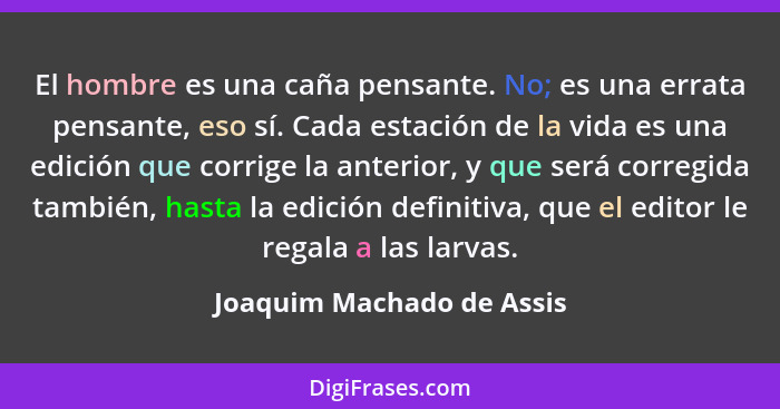 El hombre es una caña pensante. No; es una errata pensante, eso sí. Cada estación de la vida es una edición que corrige la... - Joaquim Machado de Assis