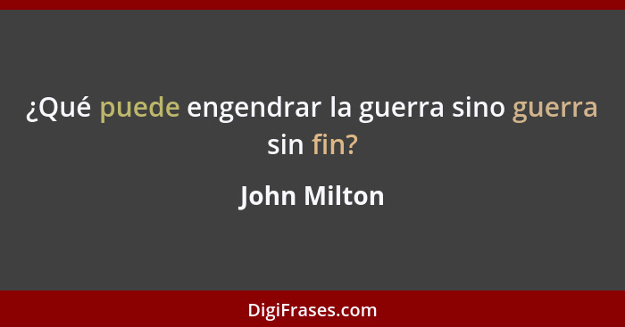 ¿Qué puede engendrar la guerra sino guerra sin fin?... - John Milton