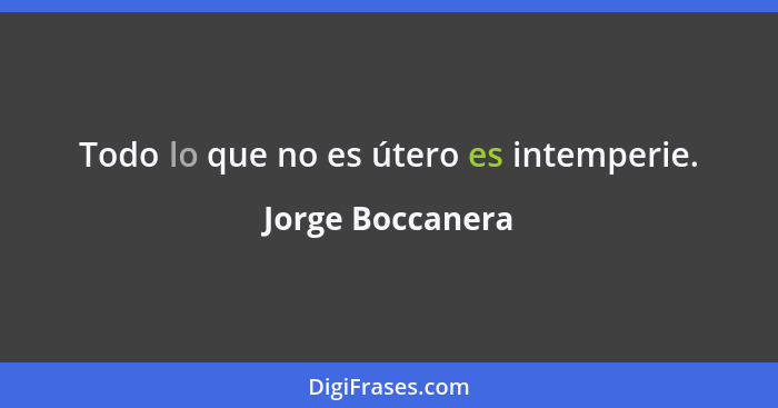 Todo lo que no es útero es intemperie.... - Jorge Boccanera