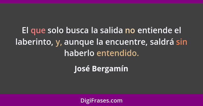 El que solo busca la salida no entiende el laberinto, y, aunque la encuentre, saldrá sin haberlo entendido.... - José Bergamín