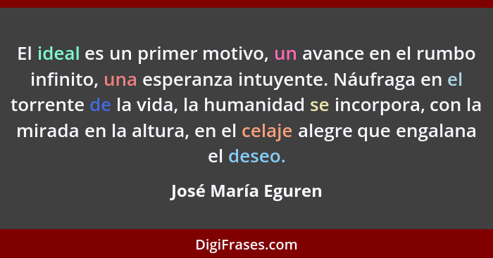 El ideal es un primer motivo, un avance en el rumbo infinito, una esperanza intuyente. Náufraga en el torrente de la vida, la huma... - José María Eguren