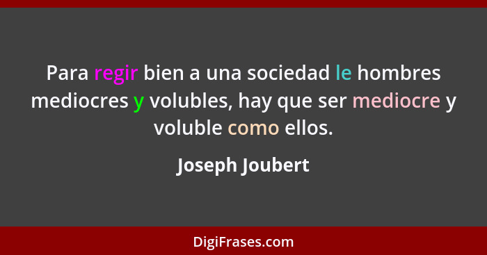 Para regir bien a una sociedad le hombres mediocres y volubles, hay que ser mediocre y voluble como ellos.... - Joseph Joubert