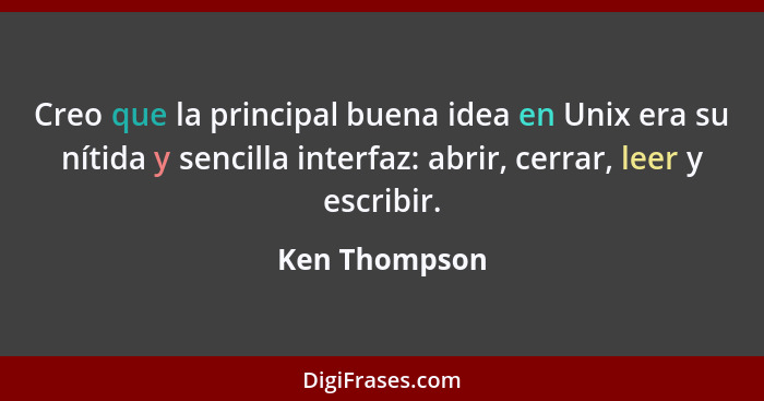 Creo que la principal buena idea en Unix era su nítida y sencilla interfaz: abrir, cerrar, leer y escribir.... - Ken Thompson