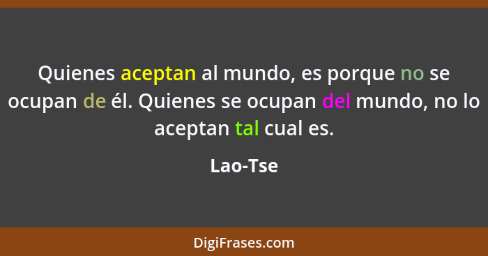 Quienes aceptan al mundo, es porque no se ocupan de él. Quienes se ocupan del mundo, no lo aceptan tal cual es.... - Lao-Tse