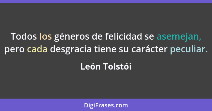 Todos los géneros de felicidad se asemejan, pero cada desgracia tiene su carácter peculiar.... - León Tolstói