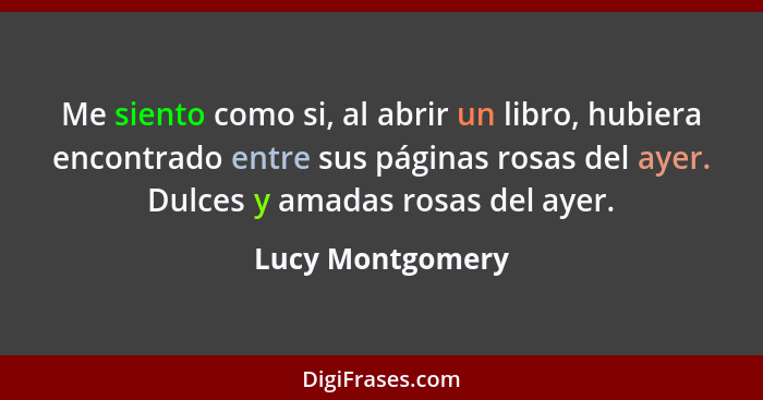 Me siento como si, al abrir un libro, hubiera encontrado entre sus páginas rosas del ayer. Dulces y amadas rosas del ayer.... - Lucy Montgomery