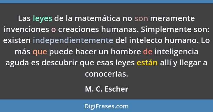 Las leyes de la matemática no son meramente invenciones o creaciones humanas. Simplemente son: existen independientemente del intelecto... - M. C. Escher