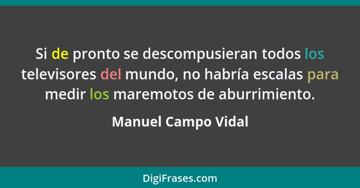 Si de pronto se descompusieran todos los televisores del mundo, no habría escalas para medir los maremotos de aburrimiento.... - Manuel Campo Vidal