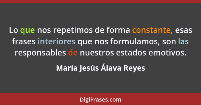Lo que nos repetimos de forma constante, esas frases interiores que nos formulamos, son las responsables de nuestros estados... - María Jesús Álava Reyes
