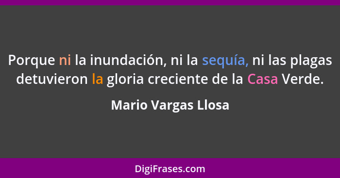 Porque ni la inundación, ni la sequía, ni las plagas detuvieron la gloria creciente de la Casa Verde.... - Mario Vargas Llosa