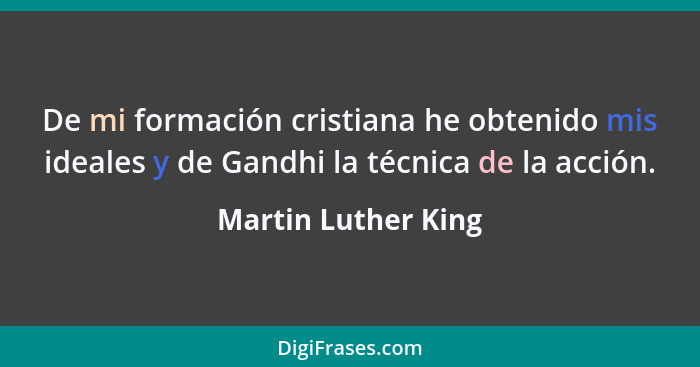 De mi formación cristiana he obtenido mis ideales y de Gandhi la técnica de la acción.... - Martin Luther King