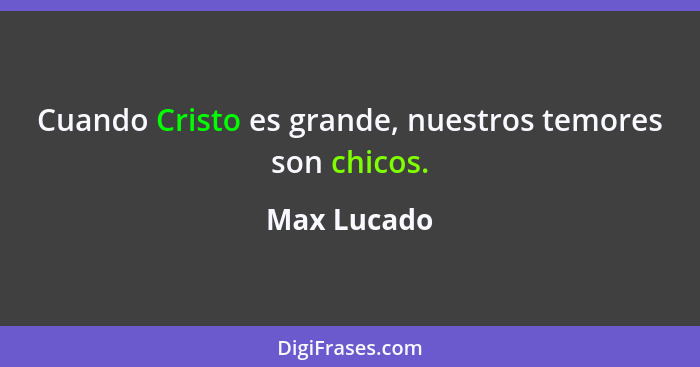 Cuando Cristo es grande, nuestros temores son chicos.... - Max Lucado