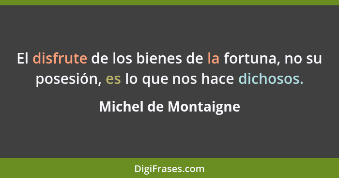 El disfrute de los bienes de la fortuna, no su posesión, es lo que nos hace dichosos.... - Michel de Montaigne