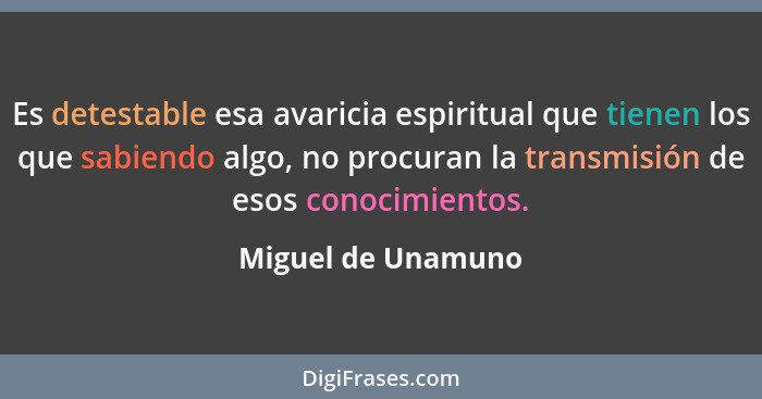 Es detestable esa avaricia espiritual que tienen los que sabiendo algo, no procuran la transmisión de esos conocimientos.... - Miguel de Unamuno