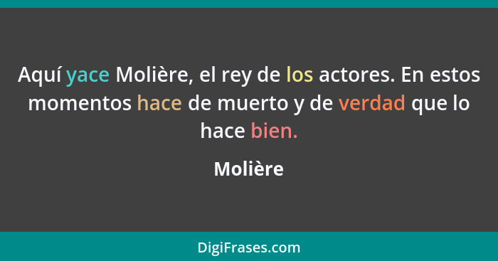 Aquí yace Molière, el rey de los actores. En estos momentos hace de muerto y de verdad que lo hace bien.... - Molière