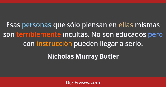 Esas personas que sólo piensan en ellas mismas son terriblemente incultas. No son educados pero con instrucción pueden llegar... - Nicholas Murray Butler