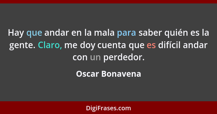 Hay que andar en la mala para saber quién es la gente. Claro, me doy cuenta que es difícil andar con un perdedor.... - Oscar Bonavena