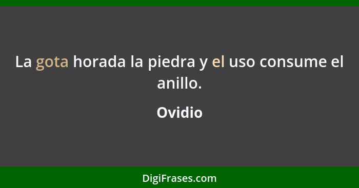 La gota horada la piedra y el uso consume el anillo.... - Ovidio