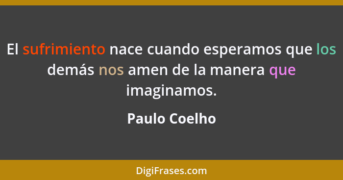 El sufrimiento nace cuando esperamos que los demás nos amen de la manera que imaginamos.... - Paulo Coelho