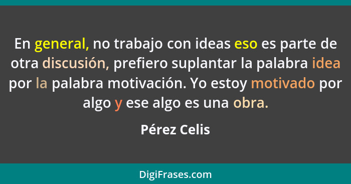 En general, no trabajo con ideas eso es parte de otra discusión, prefiero suplantar la palabra idea por la palabra motivación. Yo estoy... - Pérez Celis