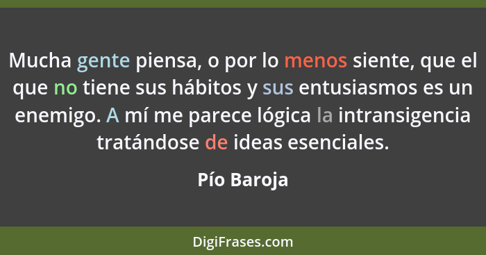 Mucha gente piensa, o por lo menos siente, que el que no tiene sus hábitos y sus entusiasmos es un enemigo. A mí me parece lógica la intr... - Pío Baroja