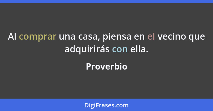 Al comprar una casa, piensa en el vecino que adquirirás con ella.... - Proverbio