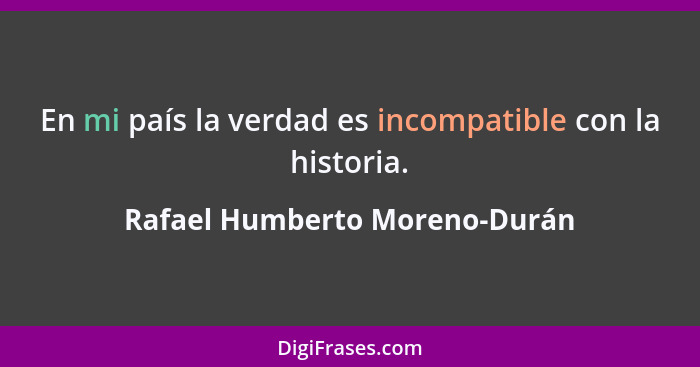 En mi país la verdad es incompatible con la historia.... - Rafael Humberto Moreno-Durán