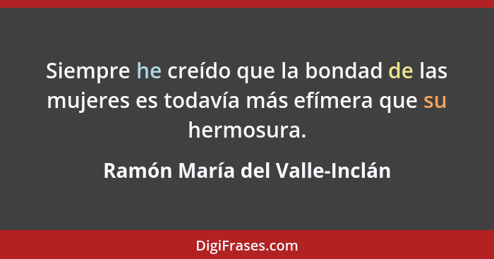 Siempre he creído que la bondad de las mujeres es todavía más efímera que su hermosura.... - Ramón María del Valle-Inclán