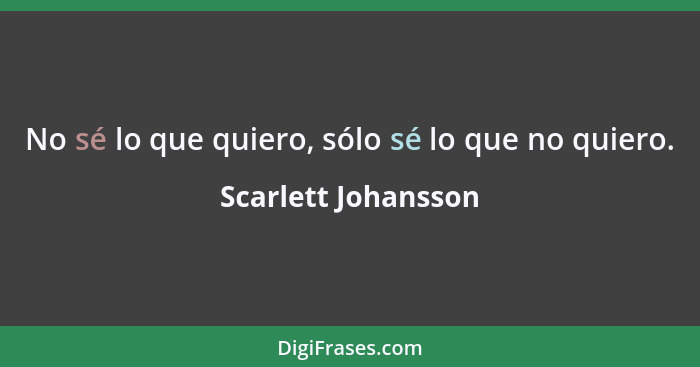 No sé lo que quiero, sólo sé lo que no quiero.... - Scarlett Johansson