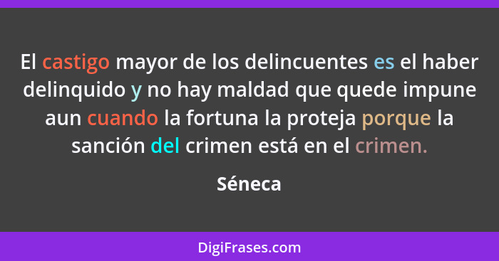 El castigo mayor de los delincuentes es el haber delinquido y no hay maldad que quede impune aun cuando la fortuna la proteja porque la sanci... - Séneca