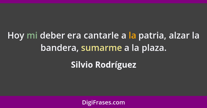 Hoy mi deber era cantarle a la patria, alzar la bandera, sumarme a la plaza.... - Silvio Rodríguez