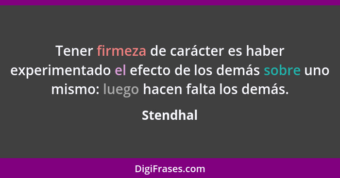 Tener firmeza de carácter es haber experimentado el efecto de los demás sobre uno mismo: luego hacen falta los demás.... - Stendhal