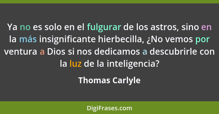 Ya no es solo en el fulgurar de los astros, sino en la más insignificante hierbecilla, ¿No vemos por ventura a Dios si nos dedicamos... - Thomas Carlyle