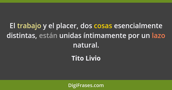 El trabajo y el placer, dos cosas esencialmente distintas, están unidas íntimamente por un lazo natural.... - Tito Livio