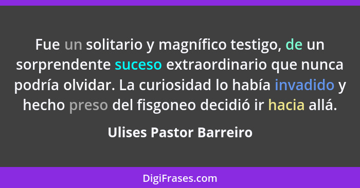 Fue un solitario y magnífico testigo, de un sorprendente suceso extraordinario que nunca podría olvidar. La curiosidad lo hab... - Ulises Pastor Barreiro