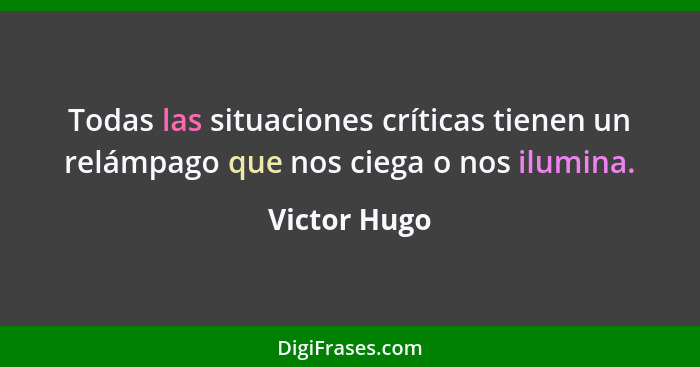 Todas las situaciones críticas tienen un relámpago que nos ciega o nos ilumina.... - Victor Hugo