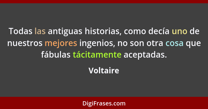 Todas las antiguas historias, como decía uno de nuestros mejores ingenios, no son otra cosa que fábulas tácitamente aceptadas.... - Voltaire