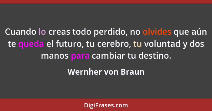 Cuando lo creas todo perdido, no olvides que aún te queda el futuro, tu cerebro, tu voluntad y dos manos para cambiar tu destino.... - Wernher von Braun